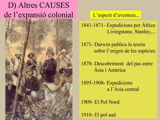 L’esperit d’aventura... 1841-1871- Expedicions per Àfrica Livingstone, Stanley,... 1871- Darwin publica la teoria sobre l’origen de les espècies 1878- Descobriment  del pas entre  Àsia i Amèrica 1895-1908- Expedicions  a l’Àsia central 1909- El Pol Nord 1910- El pol sud D) Altres CAUSES de l’expansió colonial 