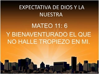 EXPECTATIVA DE DIOS Y LA
NUESTRA
MATEO 11: 6
Y BIENAVENTURADO EL QUE
NO HALLE TROPIEZO EN MI.
 