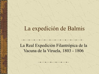 La expedición de Balmis La Real Expedición Filantrópica de la Vacuna de la Viruela, 1803 - 1806 