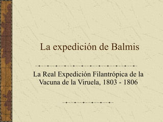 La expedición de Balmis La Real Expedición Filantrópica de la Vacuna de la Viruela, 1803 - 1806 