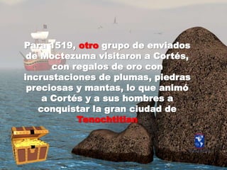 Para 1519, otrogrupo de enviados de Moctezumavisitaron a Cortés, con regalos de oro con incrustaciones de plumas, piedraspreciosas y mantas, lo queanimó a Cortés y a sus hombres a conquistar la gran ciudad de Tenochtitlan