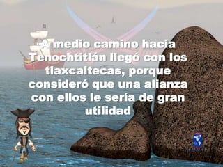 A mediocaminohaciaTenochtitlánllegó con los tlaxcaltecas, porqueconsideróqueunaalianza con ellos le sería de granutilidad