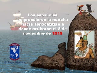 Los españolesemprendieron la marchahacia Tenochtitlan a dondearribaron el 8 de noviembre de 1519