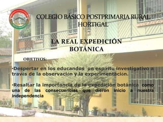 COLEGIO BÁSICO POSTPRIMARIA RURAL HORTIGAL LA REAL EXPEDICIÓN BOTÁNICA OBJETIVOS: ,[object Object]