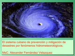 El sistema cubano de prevención y mitigación de desastres por fenómenos hidrometeorológicos. MsC. Alexander Fernández Velazquez 