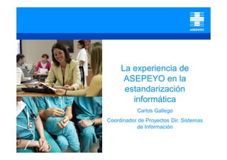 La experiencia de
ASEPEYO en la
estandarización
informática
Carlos Gallego
Coordinador de Proyectos Dir. Sistemas
de Información
 