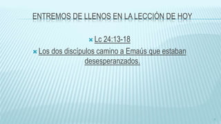 ENTREMOS DE LLENOS EN LA LECCIÓN DE HOY
 Lc 24:13-18
 Los dos discípulos camino a Emaús que estaban
desesperanzados.
7
 