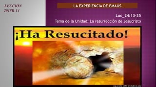 Luc_24:13-35
Tema de la Unidad: La resurrección de Jesucristo
1
LECCIÓN
2015B-14
 