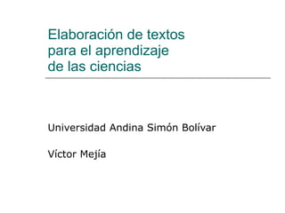 Elaboración de textos  para el aprendizaje  de las ciencias  Universidad Andina Simón Bolívar Víctor Mejía 