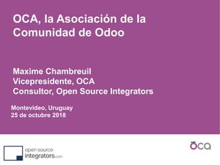 Montevideo, Uruguay
25 de octubre 2018
OCA, la Asociación de la
Comunidad de Odoo
Maxime Chambreuil
Vicepresidente, OCA
Consultor, Open Source Integrators
 