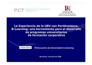 La Experiencia de la URV con PortAventura.
B-Learning: una herramienta para el desarrollo
de programas universitarios
de formación corporativa
VII Encuentro de Universidad & e-learning
Barcelona, 4 de abril de 2008
 