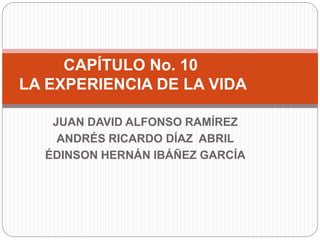 JUAN DAVID ALFONSO RAMÍREZ
ANDRÉS RICARDO DÍAZ ABRIL
ÉDINSON HERNÁN IBÁÑEZ GARCÍA
CAPÍTULO No. 10
LA EXPERIENCIA DE LA VIDA
 