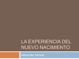LA EXPERIENCIA DEL
NUEVO NACIMIENTO
Alexander Dorado
 
