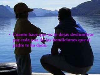 Cuanto hace que no te dejas deslumbrar por cada una de las bendiciones que el padre te ha dado.