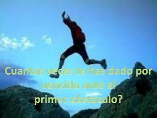 Cuantas veces te has dado por vencido ante el primer obstaculo?