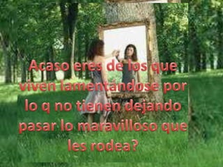Acaso eres de los que viven lamentándose por lo q no tienen dejando pasar lo maravilloso que les rodea?