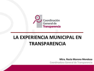 LA EXPERIENCIA MUNICIPAL EN TRANSPARENCIA Mtra. Rocío Moreno Mendoza Coordinadora General de Transparencia 