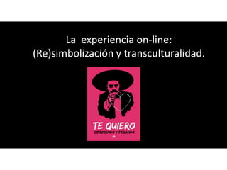 La experiencia on-line:
(Re)simbolización y transculturalidad.
 