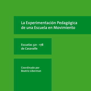 1
La Experimentación Pedagógica
de una Escuela en Movimiento
Escuelas 321 - 178
de Casavalle
Coordinado por
Beatriz Liberman
 