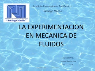 Instituto Universitario Politécnico
Santiago Mariño
LA EXPERIMENTACION
EN MECANICA DE
FLUIDOS
PARTICIPANTE.
Yackson Gabriel Lara
CI: 17277374
YACKSON LARA CI:17277374
 