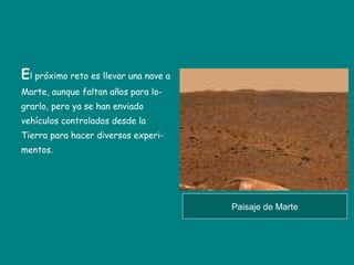 E l próximo reto es llevar una nave a Marte, aunque faltan años para lo- grarlo, pero ya se han enviado  vehículos controlados desde la  Tierra para hacer diversos experi- mentos. Paisaje de Marte 