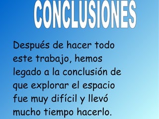 Después de hacer todo
este trabajo, hemos
legado a la conclusión de
que explorar el espacio
fue muy difícil y llevó
mucho tiempo hacerlo.
 