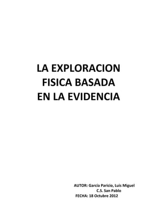 LA EXPLORACION
 FISICA BASADA
EN LA EVIDENCIA




      AUTOR: García Paricio, Luis Miguel
                  C.S. San Pablo
       FECHA: 18 Octubre 2012
 