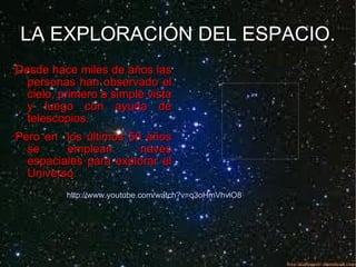 LA EXPLORACIÓN DEL ESPACIO. ,[object Object],[object Object],http:// www.youtube.com / watch?v = q3oHmVhviO8 