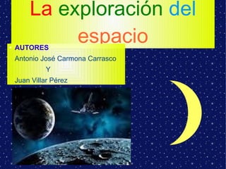 La exploración del
espacio● AUTORES
Antonio José Carmona Carrasco
Y
Juan Villar Pérez
 
