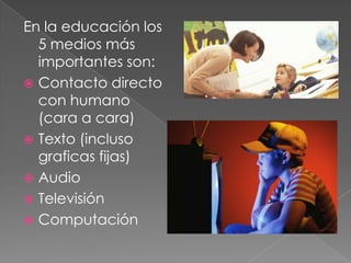 En la educación los
  5 medios más
  importantes son:
 Contacto directo
  con humano
  (cara a cara)
 Texto (incluso
  graficas fijas)
 Audio
 Televisión
 Computación
 