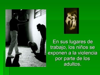 En sus lugares de trabajo, los niños se exponen a la violencia por parte de los adultos. 