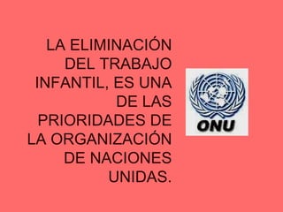 LA ELIMINACIÓN DEL TRABAJO INFANTIL, ES UNA DE LAS PRIORIDADES DE LA ORGANIZACIÓN DE NACIONES UNIDAS. 