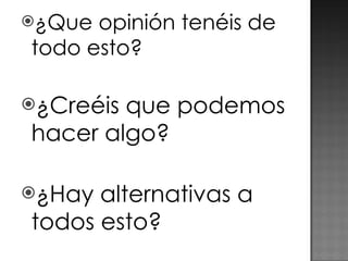 ¿Que opinión tenéis de todo esto? ¿Creéis que podemos hacer algo? ¿Hay alternativas a todos esto? 