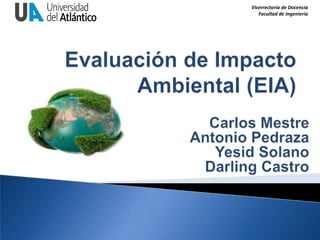 Evaluación de Impacto Ambiental (EIA) Carlos Mestre Antonio Pedraza Yesid Solano Darling Castro 