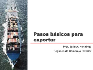 Pasos básicos para
exportar
Prof. Julio A. Hennings
Régimen de Comercio Exterior
 