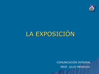LA EXPOSICIÓN



        COMUNICACIÓN INTEGRAL
          PROF. JULIO MENDOZA
 