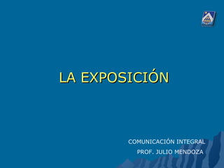 LA EXPOSICIÓNLA EXPOSICIÓN
COMUNICACIÓN INTEGRAL
PROF. JULIO MENDOZA
 