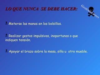  Gesticulaciones Apoyar el brazo sobre la mesa, silla u  otro mueble.  Realizar gestos impulsivos, inoportunos o que  indiquen tensión. Meterse las manos en los bolsillos. LO QUE NUNCA  SE DEBE HACER: 