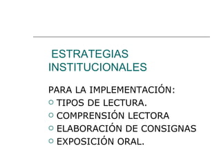 ESTRATEGIAS
INSTITUCIONALES
PARA LA IMPLEMENTACIÓN:
 TIPOS DE LECTURA.

 COMPRENSIÓN LECTORA

 ELABORACIÓN DE CONSIGNAS

 EXPOSICIÓN ORAL.
 