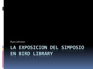 Ryan Johnson

LA EXPOSICION DEL SIMPOSIO
EN BIRD LIBRARY
 