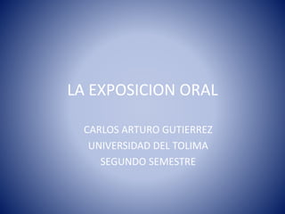 LA EXPOSICION ORAL
CARLOS ARTURO GUTIERREZ
UNIVERSIDAD DEL TOLIMA
SEGUNDO SEMESTRE
 