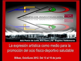 Ana Ponce de León, Eva Sanz y M.ª Ángeles Valdemoros


 La expresión artística como medio para la
promoción del ocio físico-deportivo saludable
    Bilbao, OcioGune 2012. Del 13 al 15 de junio
 