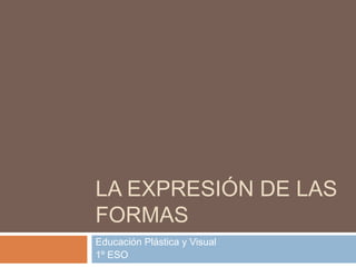 LA EXPRESIÓN DE LAS
FORMAS
Educación Plástica y Visual
1º ESO
 