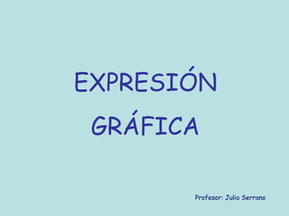 EXPRESIÓN
 GRÁFICA

       Profesor: Julio Serrano
 