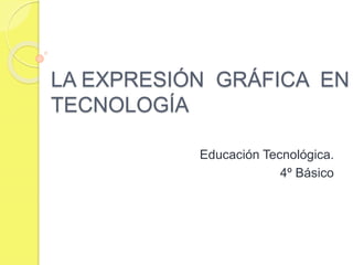 LA EXPRESIÓN GRÁFICA EN
TECNOLOGÍA
Educación Tecnológica.
4º Básico
 