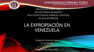 LA EXPROPIACIÓN EN
VENEZUELA
Integrante: Rubenny Yépez
C.I.: 24.353.201
Barquisimeto, Enero 2018
UNIVERSIDAD FERMIN TORO
VICE-RECTORADO ACADEMICO
FACULTAD DE CIENCIAS JURIDICAS Y POLITICAS
ESCUELA DE DERECHO
 
