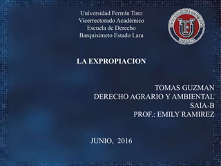 Universidad Fermín Toro
Vicerrectorado Académico
Escuela de Derecho
Barquisimeto Estado Lara
LA EXPROPIACION
TOMAS GUZMAN
DERECHO AGRARIO Y AMBIENTAL
SAIA-B
PROF.: EMILY RAMIREZ
JUNIO, 2016
 