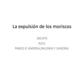 La expulsión de los moriscos
GRUPO
AZUL
PABLO P, ANDREA,PALOMA Y SANDRA.
 