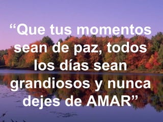 “ Que tus momentos sean de paz, todos los días sean grandiosos y nunca dejes de AMAR” 