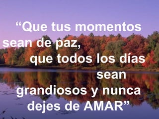 “Que tus momentos
sean de paz,
que todos los días
sean
grandiosos y nunca
dejes de AMAR”
 